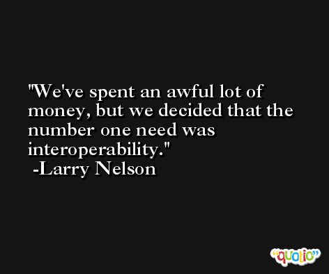 We've spent an awful lot of money, but we decided that the number one need was interoperability. -Larry Nelson