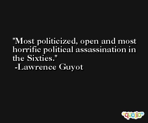 Most politicized, open and most horrific political assassination in the Sixties. -Lawrence Guyot