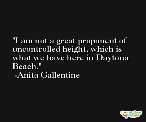 I am not a great proponent of uncontrolled height, which is what we have here in Daytona Beach. -Anita Gallentine