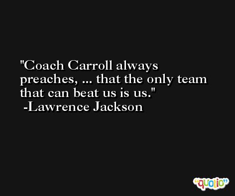 Coach Carroll always preaches, ... that the only team that can beat us is us. -Lawrence Jackson