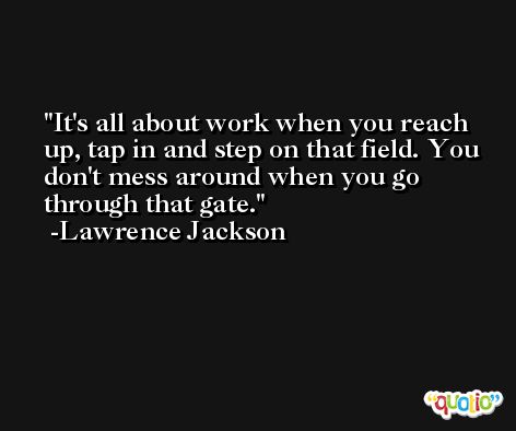It's all about work when you reach up, tap in and step on that field. You don't mess around when you go through that gate. -Lawrence Jackson