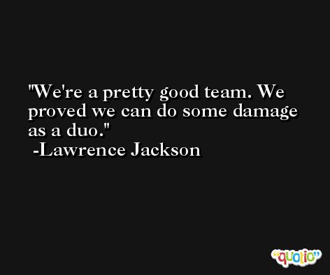 We're a pretty good team. We proved we can do some damage as a duo. -Lawrence Jackson