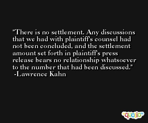 There is no settlement. Any discussions that we had with plaintiff's counsel had not been concluded, and the settlement amount set forth in plaintiff's press release bears no relationship whatsoever to the number that had been discussed. -Lawrence Kahn