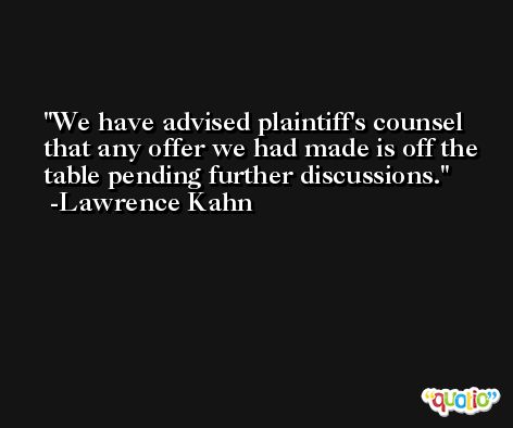 We have advised plaintiff's counsel that any offer we had made is off the table pending further discussions. -Lawrence Kahn