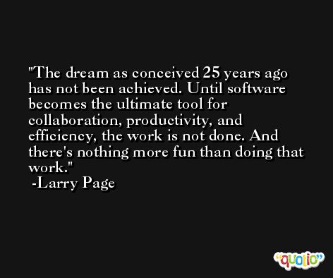 The dream as conceived 25 years ago has not been achieved. Until software becomes the ultimate tool for collaboration, productivity, and efficiency, the work is not done. And there's nothing more fun than doing that work. -Larry Page