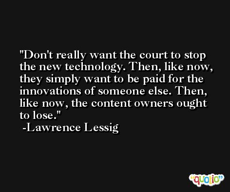 Don't really want the court to stop the new technology. Then, like now, they simply want to be paid for the innovations of someone else. Then, like now, the content owners ought to lose. -Lawrence Lessig