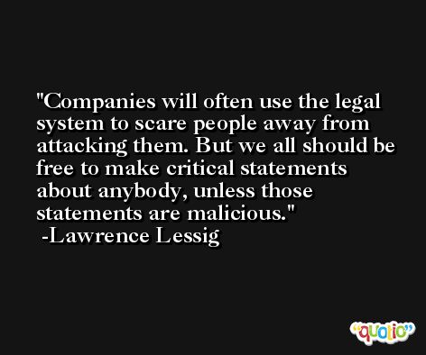Companies will often use the legal system to scare people away from attacking them. But we all should be free to make critical statements about anybody, unless those statements are malicious. -Lawrence Lessig