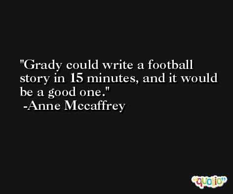 Grady could write a football story in 15 minutes, and it would be a good one. -Anne Mccaffrey