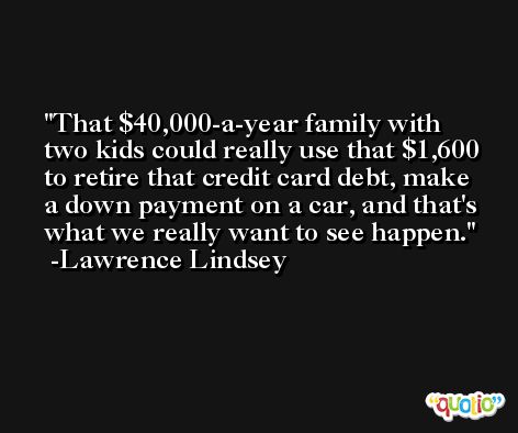 That $40,000-a-year family with two kids could really use that $1,600 to retire that credit card debt, make a down payment on a car, and that's what we really want to see happen. -Lawrence Lindsey