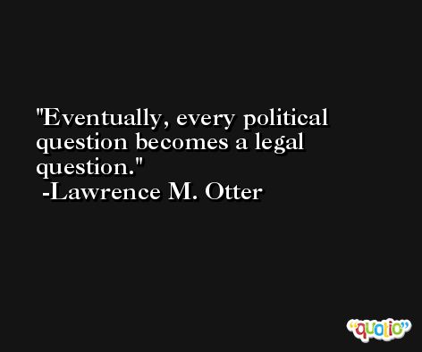 Eventually, every political question becomes a legal question. -Lawrence M. Otter