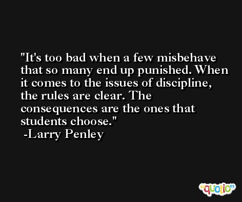 It's too bad when a few misbehave that so many end up punished. When it comes to the issues of discipline, the rules are clear. The consequences are the ones that students choose. -Larry Penley