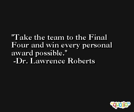 Take the team to the Final Four and win every personal award possible. -Dr. Lawrence Roberts