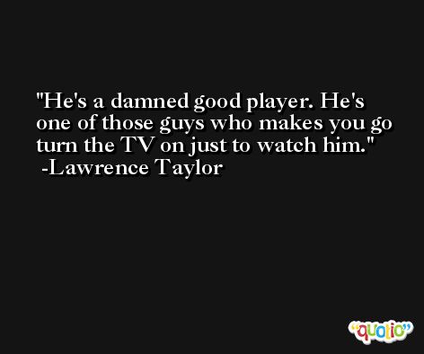 He's a damned good player. He's one of those guys who makes you go turn the TV on just to watch him. -Lawrence Taylor