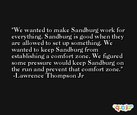 We wanted to make Sandburg work for everything. Sandburg is good when they are allowed to set up something. We wanted to keep Sandburg from establishing a comfort zone. We figured some pressure would keep Sandburg on the run and prevent that comfort zone. -Lawrence Thompson Jr