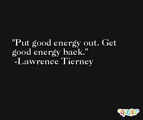 Put good energy out. Get good energy back. -Lawrence Tierney