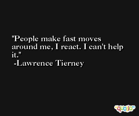 People make fast moves around me, I react. I can't help it. -Lawrence Tierney