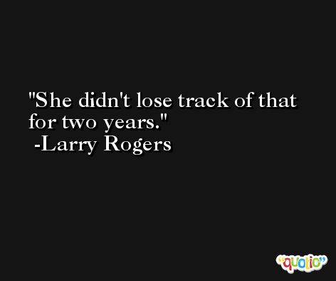 She didn't lose track of that for two years. -Larry Rogers