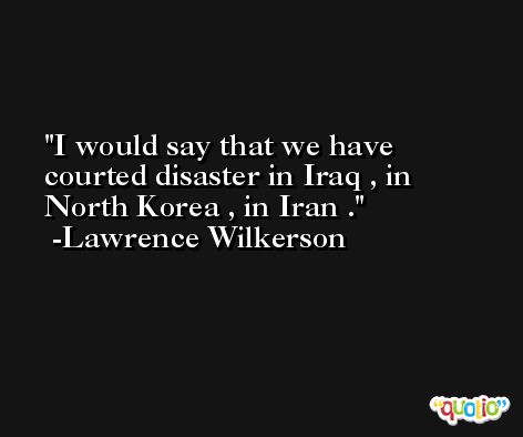 I would say that we have courted disaster in Iraq , in North Korea , in Iran . -Lawrence Wilkerson
