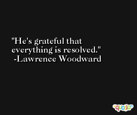 He's grateful that everything is resolved. -Lawrence Woodward