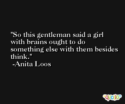 So this gentleman said a girl with brains ought to do something else with them besides think. -Anita Loos