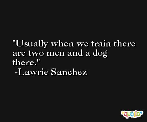 Usually when we train there are two men and a dog there. -Lawrie Sanchez