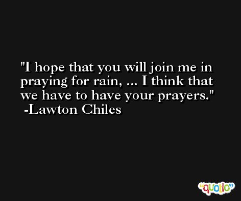 I hope that you will join me in praying for rain, ... I think that we have to have your prayers. -Lawton Chiles