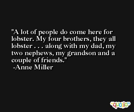 A lot of people do come here for lobster. My four brothers, they all lobster . . . along with my dad, my two nephews, my grandson and a couple of friends. -Anne Miller