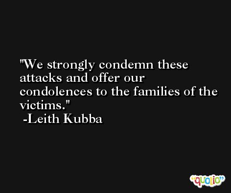 We strongly condemn these attacks and offer our condolences to the families of the victims. -Leith Kubba