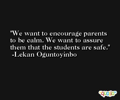 We want to encourage parents to be calm. We want to assure them that the students are safe. -Lekan Oguntoyinbo