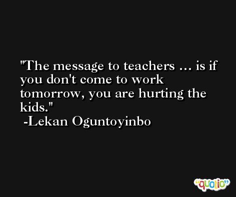 The message to teachers … is if you don't come to work tomorrow, you are hurting the kids. -Lekan Oguntoyinbo
