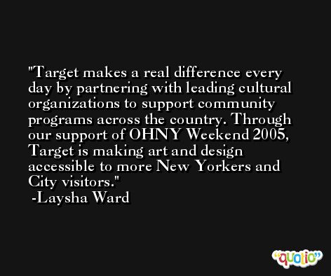 Target makes a real difference every day by partnering with leading cultural organizations to support community programs across the country. Through our support of OHNY Weekend 2005, Target is making art and design accessible to more New Yorkers and City visitors. -Laysha Ward