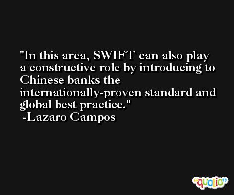 In this area, SWIFT can also play a constructive role by introducing to Chinese banks the internationally-proven standard and global best practice. -Lazaro Campos