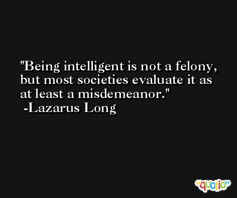 Being intelligent is not a felony, but most societies evaluate it as at least a misdemeanor. -Lazarus Long