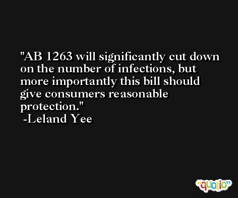 AB 1263 will significantly cut down on the number of infections, but more importantly this bill should give consumers reasonable protection. -Leland Yee