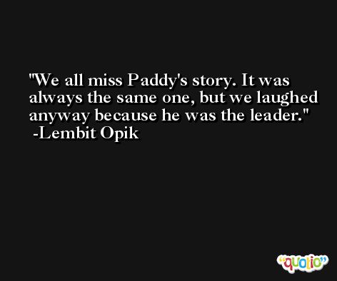 We all miss Paddy's story. It was always the same one, but we laughed anyway because he was the leader. -Lembit Opik
