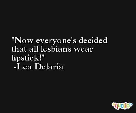 Now everyone's decided that all lesbians wear lipstick! -Lea Delaria