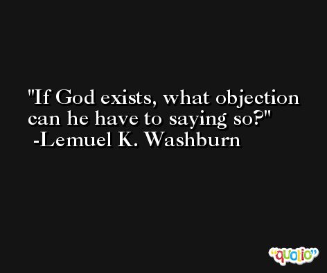 If God exists, what objection can he have to saying so? -Lemuel K. Washburn