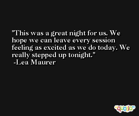 This was a great night for us. We hope we can leave every session feeling as excited as we do today. We really stepped up tonight. -Lea Maurer