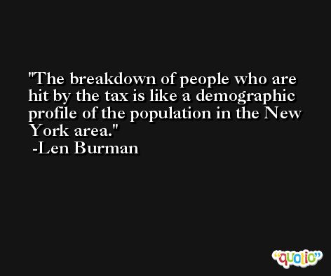 The breakdown of people who are hit by the tax is like a demographic profile of the population in the New York area. -Len Burman