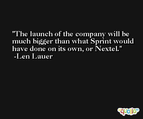 The launch of the company will be much bigger than what Sprint would have done on its own, or Nextel. -Len Lauer