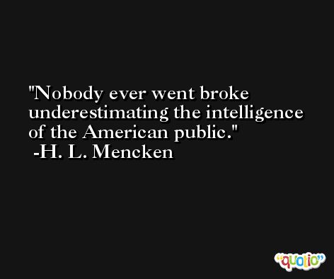 Nobody ever went broke underestimating the intelligence of the American public. -H. L. Mencken