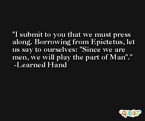 I submit to you that we must press along. Borrowing from Epictetus, let us say to ourselves: 'Since we are men, we will play the part of Man'. -Learned Hand