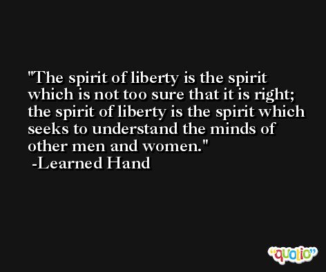 The spirit of liberty is the spirit which is not too sure that it is right; the spirit of liberty is the spirit which seeks to understand the minds of other men and women. -Learned Hand
