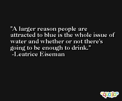 A larger reason people are attracted to blue is the whole issue of water and whether or not there's going to be enough to drink. -Leatrice Eiseman