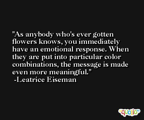 As anybody who's ever gotten flowers knows, you immediately have an emotional response. When they are put into particular color combinations, the message is made even more meaningful. -Leatrice Eiseman