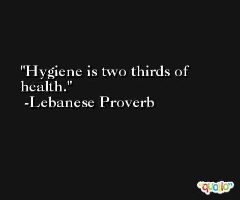 Hygiene is two thirds of health. -Lebanese Proverb