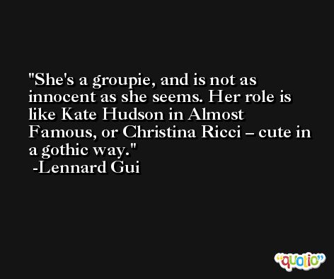 She's a groupie, and is not as innocent as she seems. Her role is like Kate Hudson in Almost Famous, or Christina Ricci – cute in a gothic way. -Lennard Gui