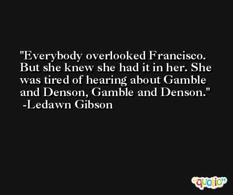 Everybody overlooked Francisco. But she knew she had it in her. She was tired of hearing about Gamble and Denson, Gamble and Denson. -Ledawn Gibson