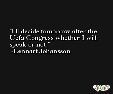 I'll decide tomorrow after the Uefa Congress whether I will speak or not. -Lennart Johansson