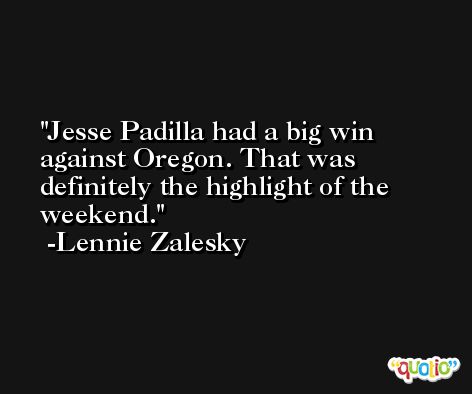 Jesse Padilla had a big win against Oregon. That was definitely the highlight of the weekend. -Lennie Zalesky